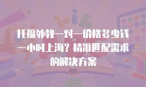 托福外教一对一价格多少钱一小时上海？精准匹配需求的解决方案
