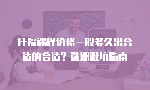 托福课程价格一般多久出合适的合适？选课避坑指南