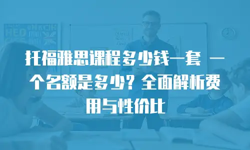 托福雅思课程多少钱一套 一个名额是多少？全面解析费用与性价比