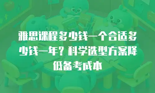 雅思课程多少钱一个合适多少钱一年？科学选型方案降低备考成本
