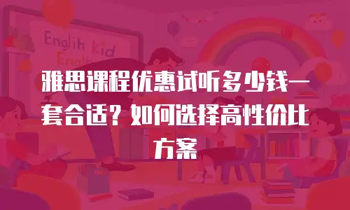 雅思课程优惠试听多少钱一套合适？如何选择高性价比方案