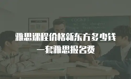 雅思课程价格新东方多少钱一套雅思报名费