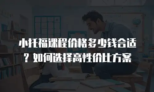小托福课程价格多少钱合适？如何选择高性价比方案