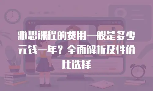 雅思课程的费用一般是多少元钱一年？全面解析及性价比选择