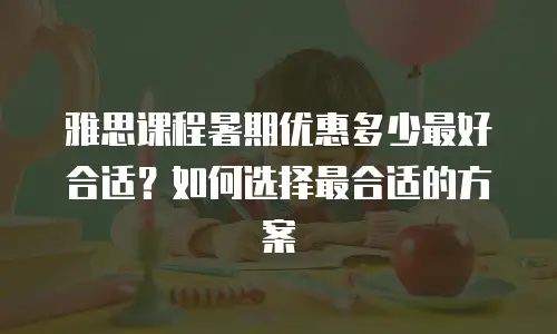 雅思课程暑期优惠多少最好合适？如何选择最合适的方案