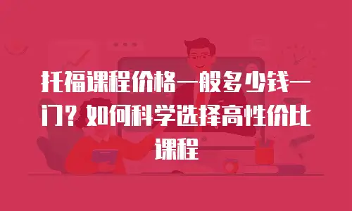 托福课程价格一般多少钱一门？如何科学选择高性价比课程