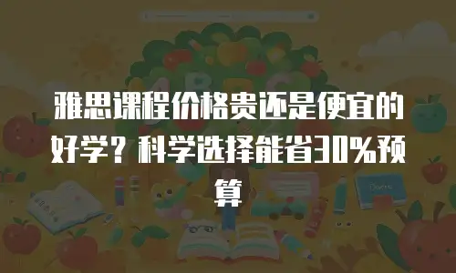 雅思课程价格贵还是便宜的好学？科学选择能省30%预算