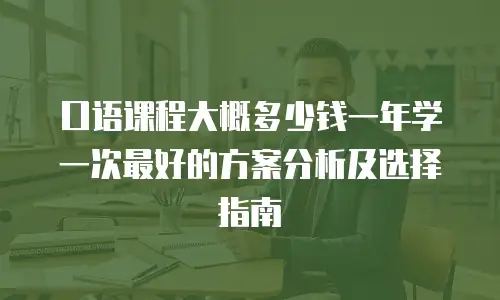 口语课程大概多少钱一年学一次最好的方案分析及选择指南