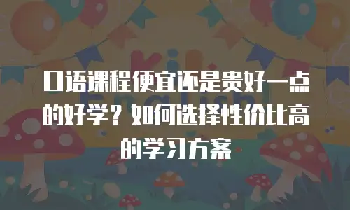 口语课程便宜还是贵好一点的好学？如何选择性价比高的学习方案