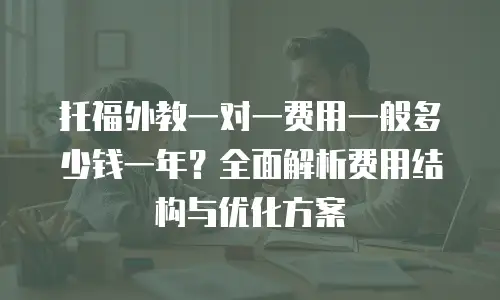 托福外教一对一费用一般多少钱一年？全面解析费用结构与优化方案