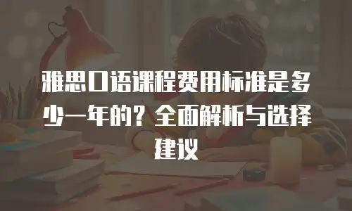 雅思口语课程费用标准是多少一年的？全面解析与选择建议