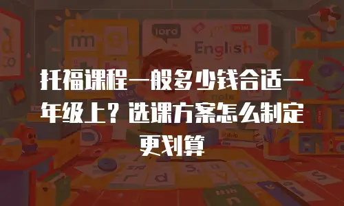 托福课程一般多少钱合适一年级上？选课方案怎么制定更划算