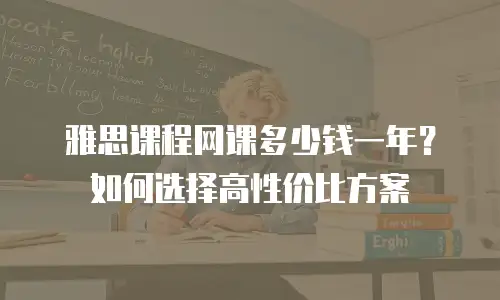 雅思课程网课多少钱一年？如何选择高性价比方案