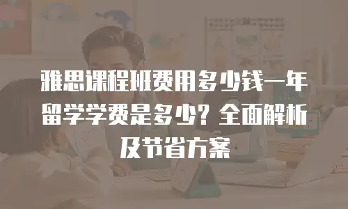 雅思课程班费用多少钱一年留学学费是多少？全面解析及节省方案