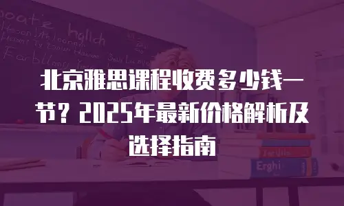 北京雅思课程收费多少钱一节？2025年最新价格解析及选择指南