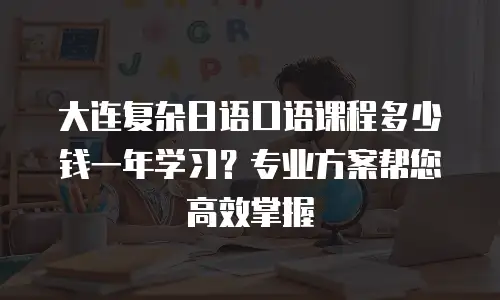 大连复杂日语口语课程多少钱一年学习？专业方案帮您高效掌握