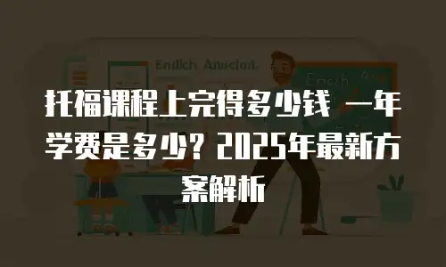 托福课程上完得多少钱 一年学费是多少？2025年最新方案解析