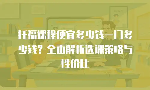 托福课程便宜多少钱一门多少钱？全面解析选课策略与性价比