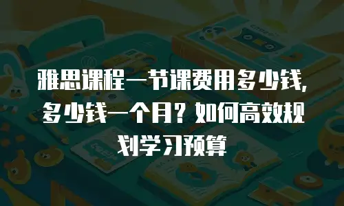 雅思课程一节课费用多少钱，多少钱一个月？如何高效规划学习预算