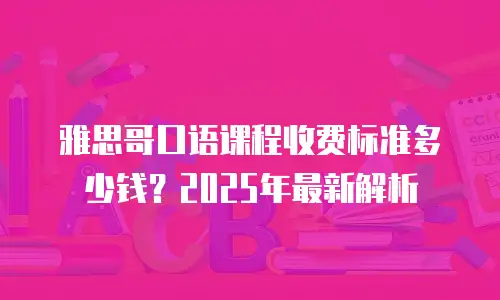 雅思哥口语课程收费标准多少钱？2025年最新解析