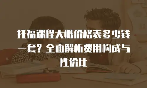 托福课程大概价格表多少钱一套？全面解析费用构成与性价比