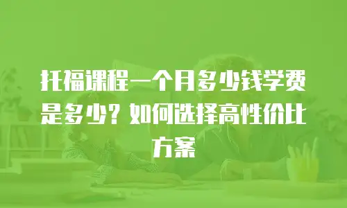 托福课程一个月多少钱学费是多少？如何选择高性价比方案