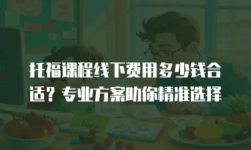 托福课程线下费用多少钱合适？专业方案助你精准选择