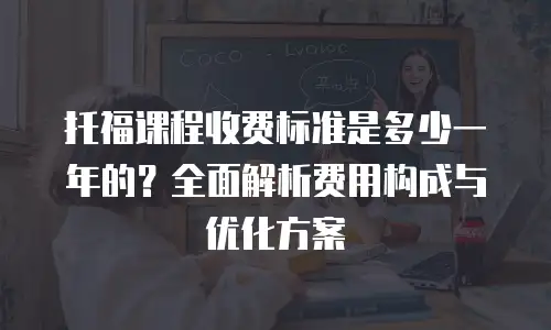 托福课程收费标准是多少一年的？全面解析费用构成与优化方案