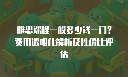 雅思课程一般多少钱一门？费用透明化解析及性价比评估