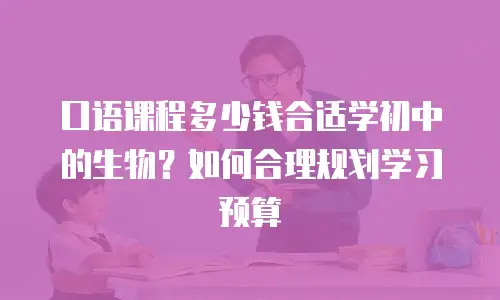 口语课程多少钱合适学初中的生物？如何合理规划学习预算