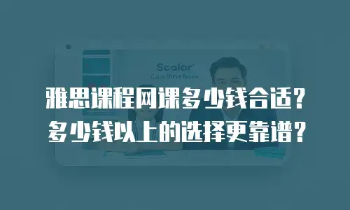 雅思课程网课多少钱合适？多少钱以上的选择更靠谱？