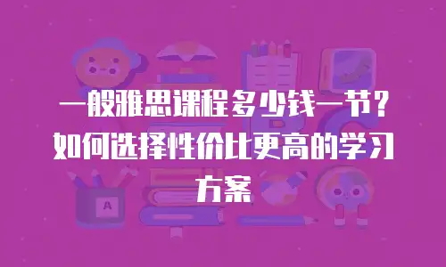 一般雅思课程多少钱一节？如何选择性价比更高的学习方案