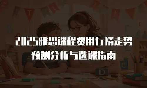 2025雅思课程费用行情走势预测分析与选课指南