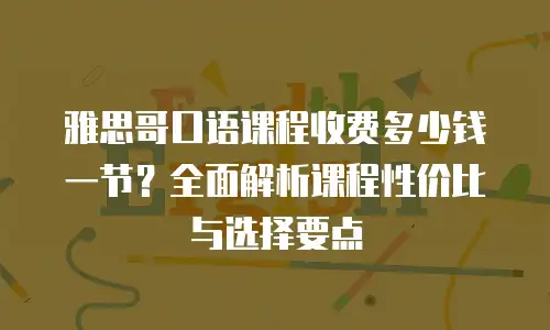雅思哥口语课程收费多少钱一节？全面解析课程性价比与选择要点