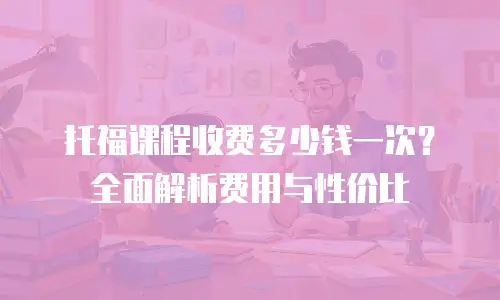 托福课程收费多少钱一次？全面解析费用与性价比