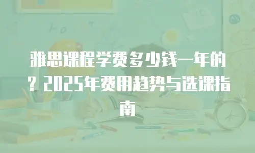 雅思课程学费多少钱一年的？2025年费用趋势与选课指南