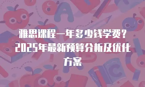 雅思课程一年多少钱学费？2025年最新预算分析及优化方案