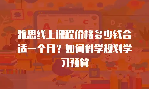 雅思线上课程价格多少钱合适一个月？如何科学规划学习预算