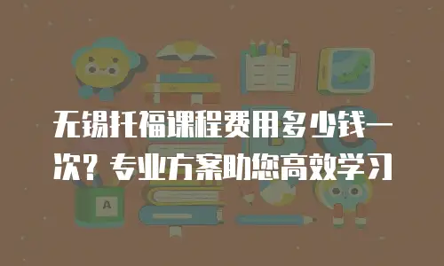 无锡托福课程费用多少钱一次？专业方案助您高效学习