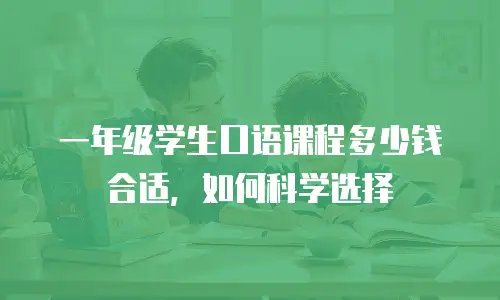 一年级学生口语课程多少钱合适，如何科学选择