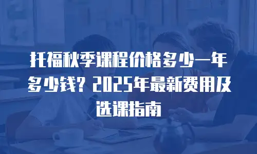 托福秋季课程价格多少一年多少钱？2025年最新费用及选课指南