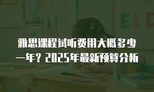 雅思课程试听费用大概多少一年？2025年最新预算分析