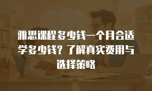 雅思课程多少钱一个月合适学多少钱？了解真实费用与选择策略