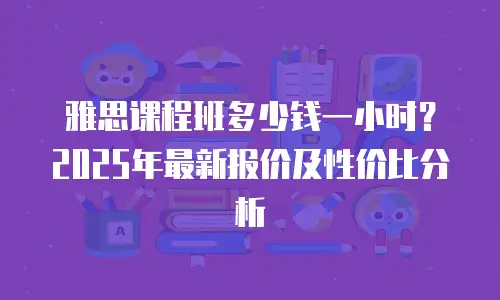 雅思课程班多少钱一小时？2025年最新报价及性价比分析