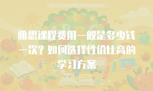 雅思课程费用一般是多少钱一次？如何选择性价比高的学习方案