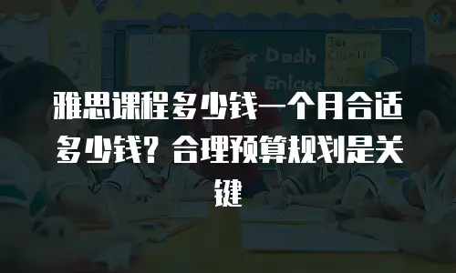 雅思课程多少钱一个月合适多少钱？合理预算规划是关键