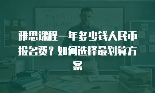 雅思课程一年多少钱人民币报名费？如何选择最划算方案