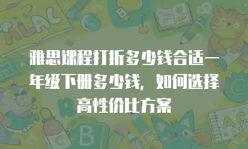雅思课程打折多少钱合适一年级下册多少钱，如何选择高性价比方案