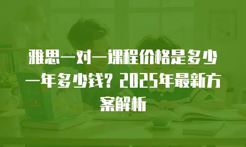 雅思一对一课程价格是多少一年多少钱？2025年最新方案解析