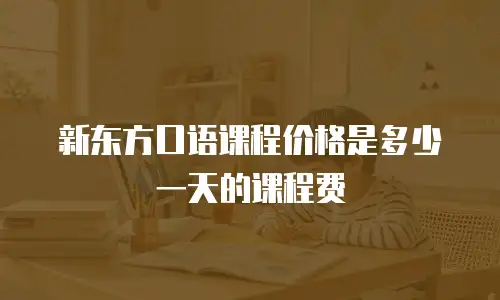 新东方口语课程价格是多少一天的课程费